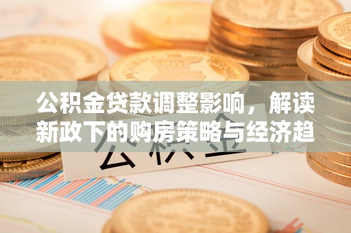 文登公积金贷款调整影响，解读新政下的购房策略与经济趋势