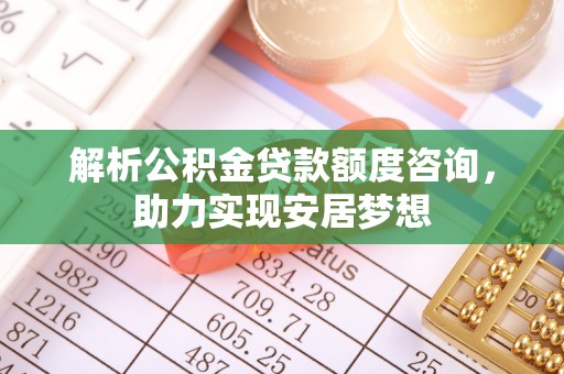文登解析公积金贷款额度咨询，助力实现安居梦想