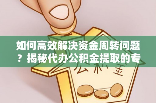 文登如何高效解决资金周转问题？揭秘代办公积金提取的专业服务