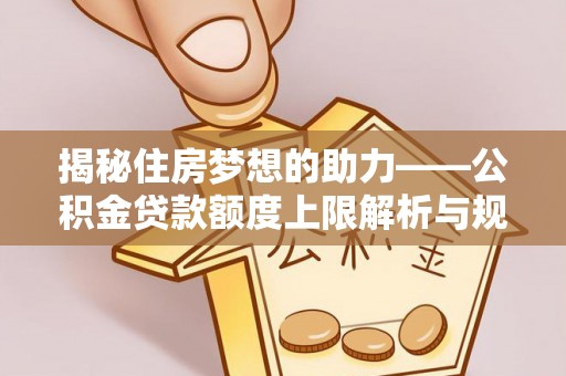文登揭秘住房梦想的助力——公积金贷款额度上限解析与规划