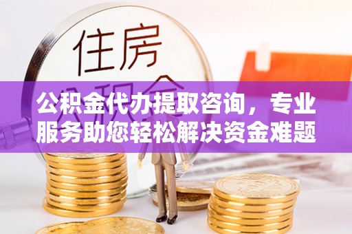 文登公积金代办提取咨询，专业服务助您轻松解决资金难题