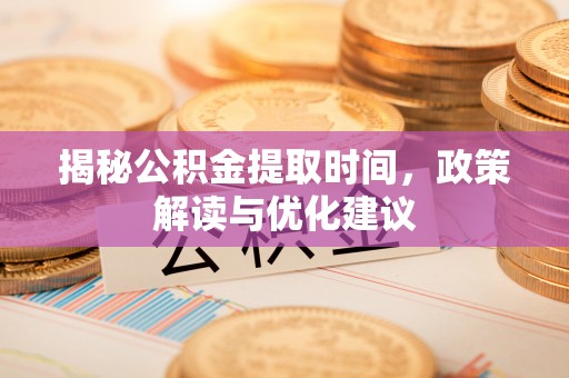 文登揭秘公积金提取时间，政策解读与优化建议