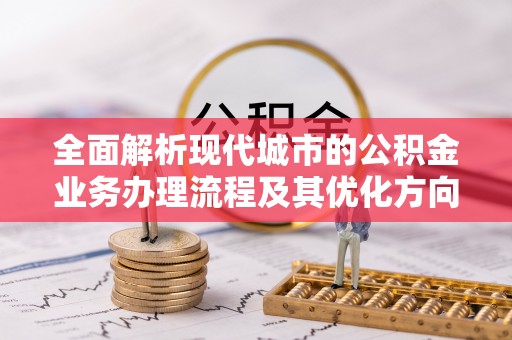 文登全面解析现代城市的公积金业务办理流程及其优化方向