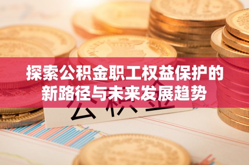 文登探索公积金职工权益保护的新路径与未来发展趋势