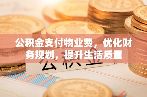 文登公积金支付物业费，优化财务规划，提升生活质量