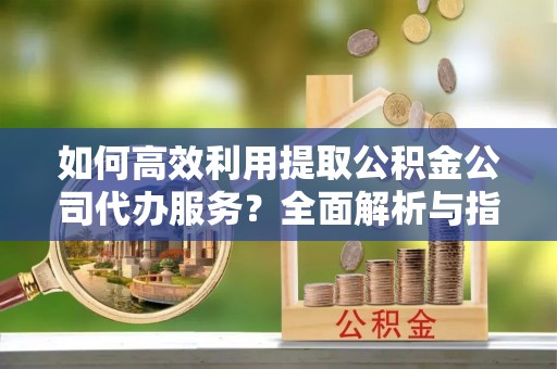 文登如何高效利用提取公积金公司代办服务？全面解析与指南