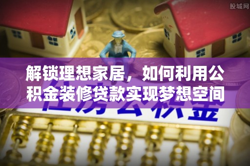 文登解锁理想家居，如何利用公积金装修贷款实现梦想空间