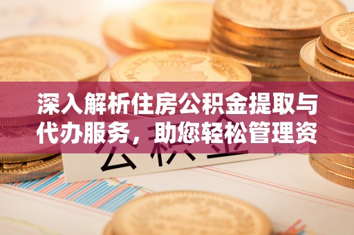 文登深入解析住房公积金提取与代办服务，助您轻松管理资金