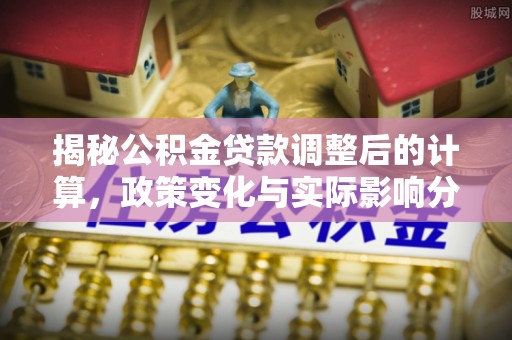 文登揭秘公积金贷款调整后的计算，政策变化与实际影响分析
