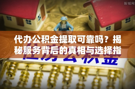 文登代办公积金提取可靠吗？揭秘服务背后的真相与选择指南