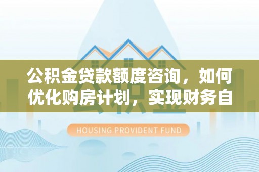 文登公积金贷款额度咨询，如何优化购房计划，实现财务自由？