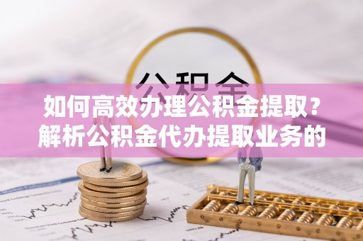 文登如何高效办理公积金提取？解析公积金代办提取业务的全流程