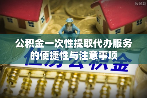 文登公积金一次性提取代办服务的便捷性与注意事项