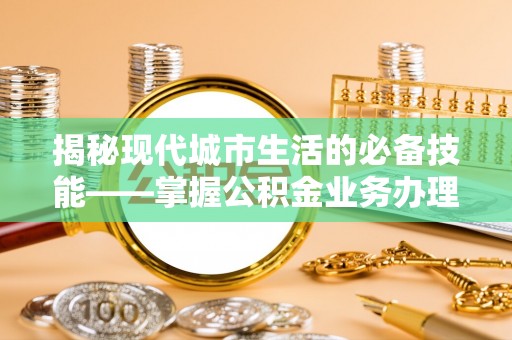 文登揭秘现代城市生活的必备技能——掌握公积金业务办理流程