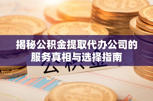 文登揭秘公积金提取代办公司的服务真相与选择指南