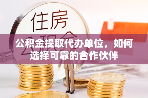 文登公积金提取代办单位，如何选择可靠的合作伙伴