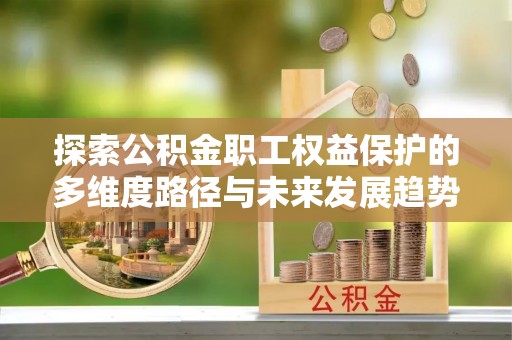 文登探索公积金职工权益保护的多维度路径与未来发展趋势