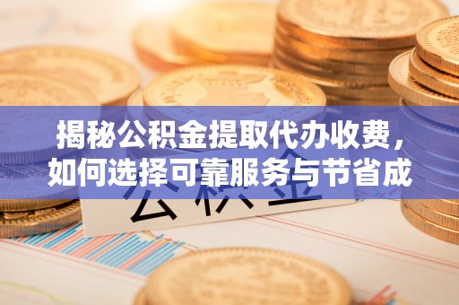 文登揭秘公积金提取代办收费，如何选择可靠服务与节省成本