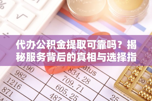 文登代办公积金提取可靠吗？揭秘服务背后的真相与选择指南