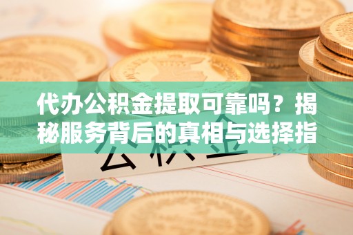 文登代办公积金提取可靠吗？揭秘服务背后的真相与选择指南