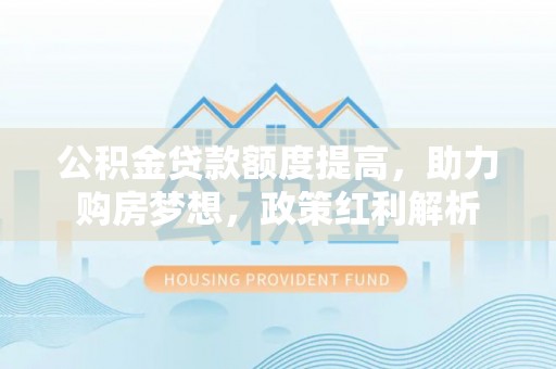 文登公积金贷款额度提高，助力购房梦想，政策红利解析
