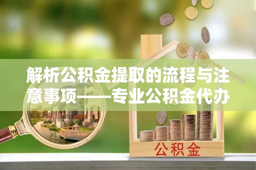文登解析公积金提取的流程与注意事项——专业公积金代办提取咨询服务