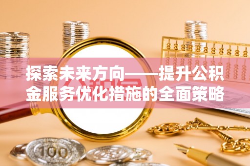 文登探索未来方向——提升公积金服务优化措施的全面策略