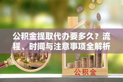 文登公积金提取代办要多久？流程、时间与注意事项全解析