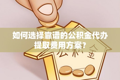 文登如何选择靠谱的公积金代办提取费用方案？