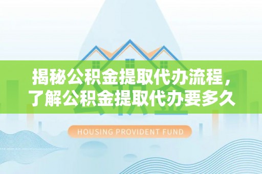 文登揭秘公积金提取代办流程，了解公积金提取代办要多久不再迷茫