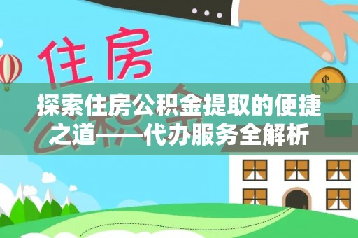 文登探索住房公积金提取的便捷之道——代办服务全解析