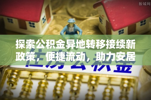 文登探索公积金异地转移接续新政策，便捷流动，助力安居梦想