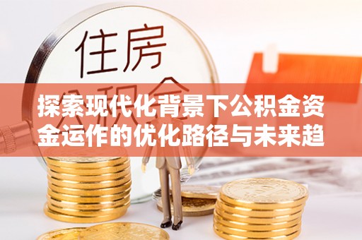 文登探索现代化背景下公积金资金运作的优化路径与未来趋势