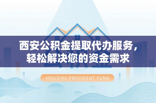 文登西安公积金提取代办服务，轻松解决您的资金需求