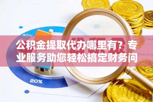 文登公积金提取代办哪里有？专业服务助您轻松搞定财务问题