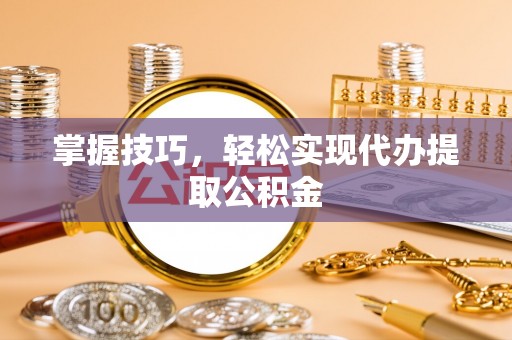 文登掌握技巧，轻松实现代办提取公积金
