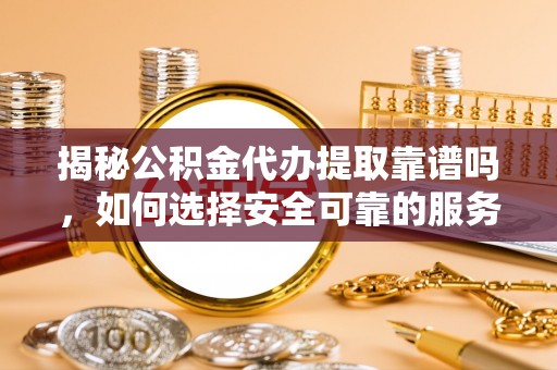 文登揭秘公积金代办提取靠谱吗，如何选择安全可靠的服务？