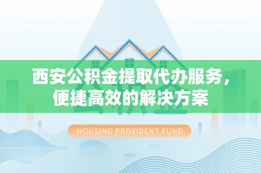 文登西安公积金提取代办服务，便捷高效的解决方案