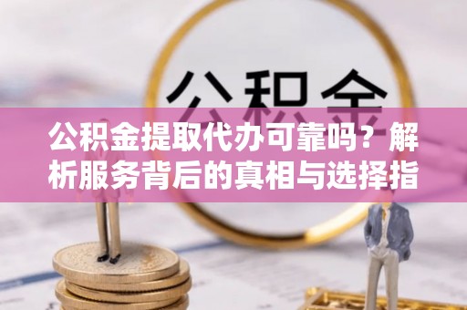 文登公积金提取代办可靠吗？解析服务背后的真相与选择指南