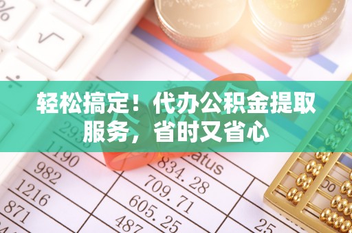 文登轻松搞定！代办公积金提取服务，省时又省心