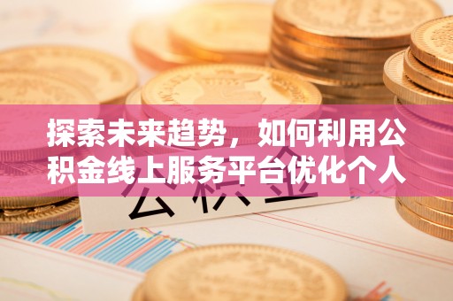 文登探索未来趋势，如何利用公积金线上服务平台优化个人财务管理