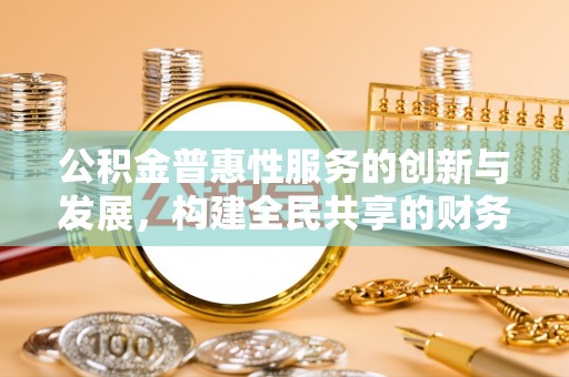 文登公积金普惠性服务的创新与发展，构建全民共享的财务未来