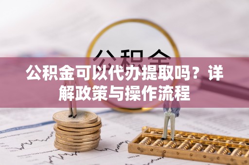 文登公积金可以代办提取吗？详解政策与操作流程