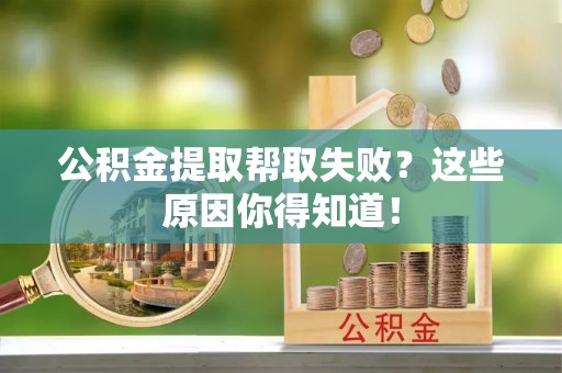 文登公积金提取帮取失败？这些原因你得知道！