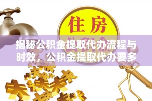 文登揭秘公积金提取代办流程与时效，公积金提取代办要多久不再神秘