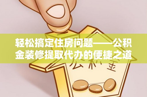 文登轻松搞定住房问题——公积金装修提取代办的便捷之道