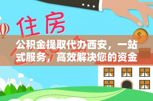 文登公积金提取代办西安，一站式服务，高效解决您的资金需求