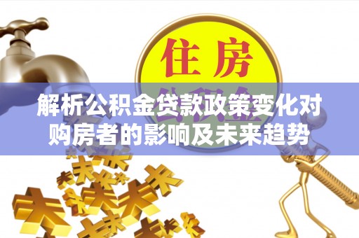 文登解析公积金贷款政策变化对购房者的影响及未来趋势