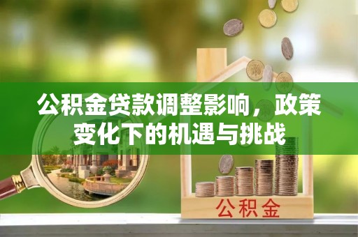 文登公积金贷款调整影响，政策变化下的机遇与挑战