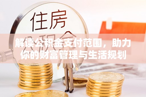 文登解读公积金支付范围，助力你的财富管理与生活规划